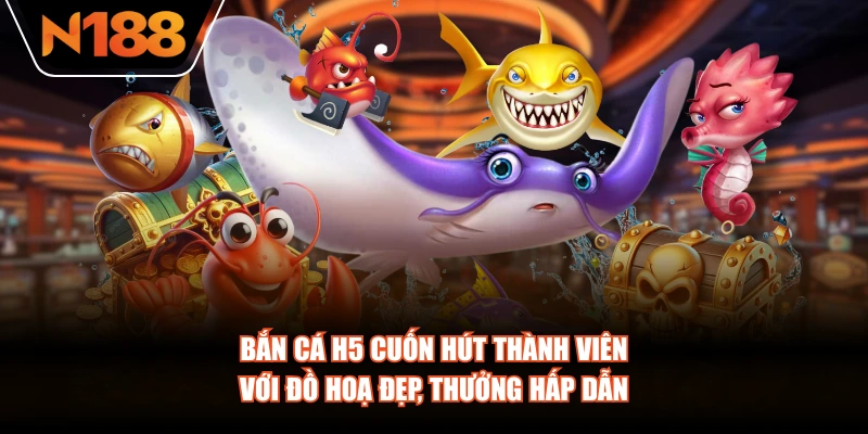 Bắn cá H5 cuốn hút thành viên với đồ hoạ đẹp, thưởng hấp dẫn
